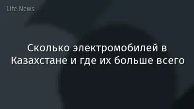 Сколько электромобилей в Казахстане и где их больше всего