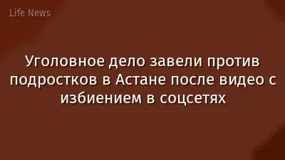 Уголовное дело завели против подростков в Астане после видео с избиением в соцсетях