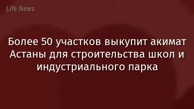 Более 50 участков выкупит акимат Астаны для строительства школ и индустриального парка