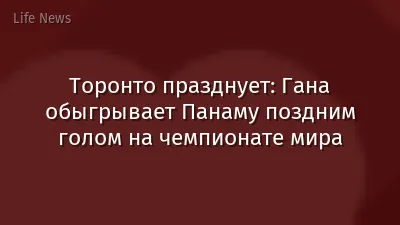 Торонто празднует: Гана обыгрывает Панаму поздним голом на чемпионате мира