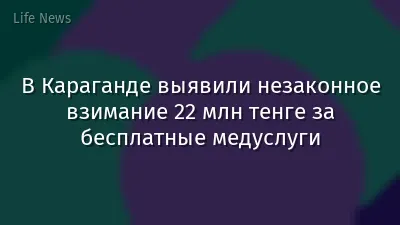 В Караганде выявили незаконное взимание 22 млн тенге за бесплатные медуслуги