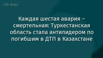 Каждая шестая авария – смертельная: Туркестанская область стала антилидером по погибшим в ДТП в Казахстане