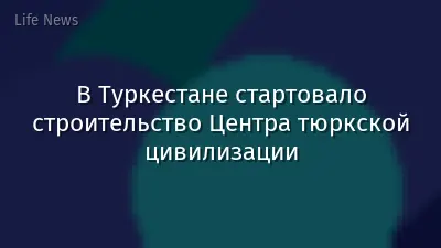 В Туркестане стартовало строительство Центра тюркской цивилизации