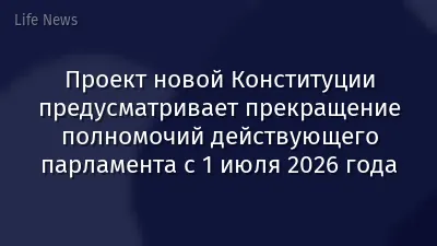 Проект новой Конституции предусматривает прекращение полномочий действующего парламента с 1 июля 2026 года