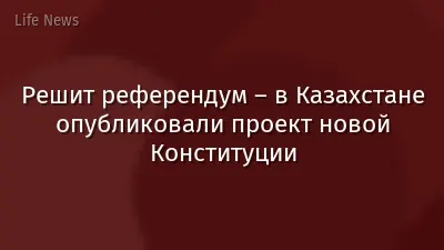 Решит референдум – в Казахстане опубликовали проект новой Конституции