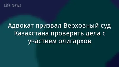 Адвокат призвал Верховный суд Казахстана проверить дела с участием олигархов