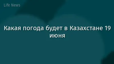Какая погода будет в Казахстане 19 июня