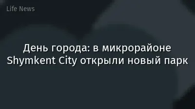 День города: в микрорайоне Shymkent City открыли новый парк
