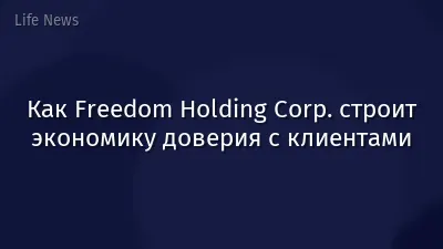 Как Freedom Holding Corp. строит экономику доверия с клиентами