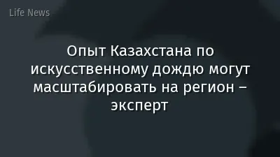 Опыт Казахстана по искусственному дождю могут масштабировать на регион – эксперт