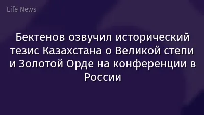 Бектенов озвучил исторический тезис Казахстана о Великой степи и Золотой Орде на конференции в России