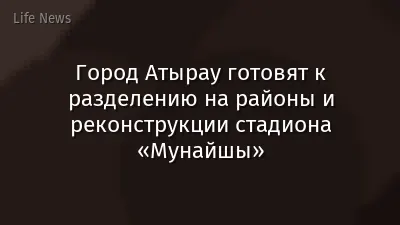 Город Атырау готовят к разделению на районы и реконструкции стадиона «Мунайшы»