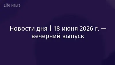 Новости дня | 18 июня 2026 г. — вечерний выпуск