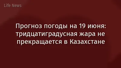 Прогноз погоды на 19 июня: тридцатиградусная жара не прекращается в Казахстане