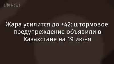 Жара усилится до +42: штормовое предупреждение объявили в Казахстане на 19 июня