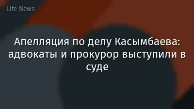 Апелляция по делу Касымбаева: адвокаты и прокурор выступили в суде