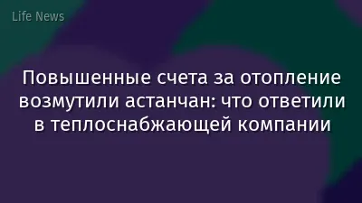 Повышенные счета за отопление возмутили астанчан: что ответили в теплоснабжающей компании