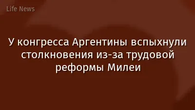 У конгресса Аргентины вспыхнули столкновения из-за трудовой реформы Милеи