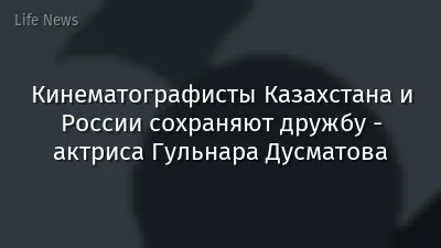 Кинематографисты Казахстана и России сохраняют дружбу - актриса Гульнара Дусматова