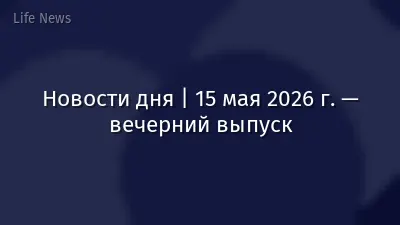 Новости дня | 15 мая 2026 г. — вечерний выпуск