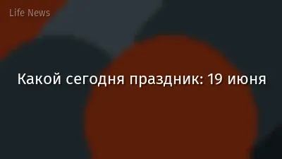 Какой сегодня праздник: 19 июня