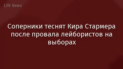 Соперники теснят Кира Стармера после провала лейбористов на выборах