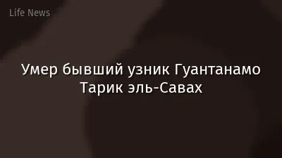 Умер бывший узник Гуантанамо Тарик эль-Савах