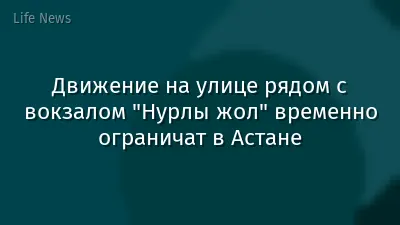 Движение на улице рядом с вокзалом "Нурлы жол" временно ограничат в Астане