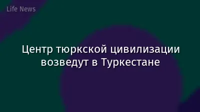 Центр тюркской цивилизации возведут в Туркестане