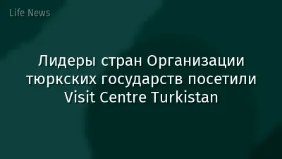 Лидеры стран Организации тюркских государств посетили Visit Centre Turkistan