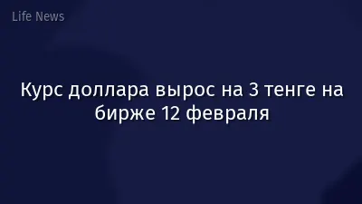 Курс доллара вырос на 3 тенге на бирже 12 февраля