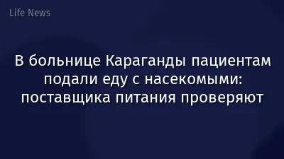 В больнице Караганды пациентам подали еду с насекомыми: поставщика питания проверяют