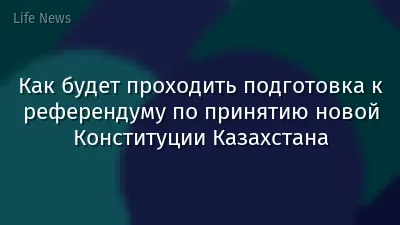 Как будет проходить подготовка к референдуму по принятию новой Конституции Казахстана