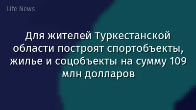 Для жителей Туркестанской области построят спортобъекты, жилье и соцобъекты на сумму 109 млн долларов
