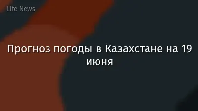 Прогноз погоды в Казахстане на 19 июня