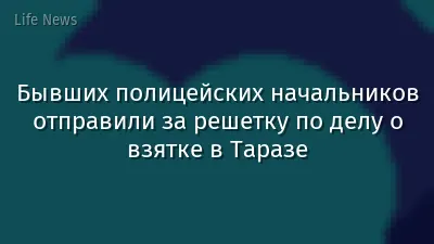 Бывших полицейских начальников отправили за решетку по делу о взятке в Таразе