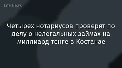 Четырех нотариусов проверят по делу о нелегальных займах на миллиард тенге в Костанае