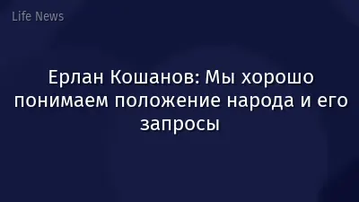 Ерлан Кошанов: Мы хорошо понимаем положение народа и его запросы