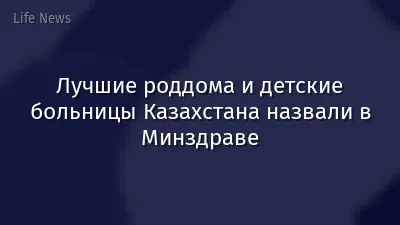Лучшие роддома и детские больницы Казахстана назвали в Минздраве