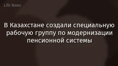 В Казахстане создали специальную рабочую группу по модернизации пенсионной системы