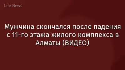 Мужчина скончался после падения с 11-го этажа жилого комплекса в Алматы (ВИДЕО)