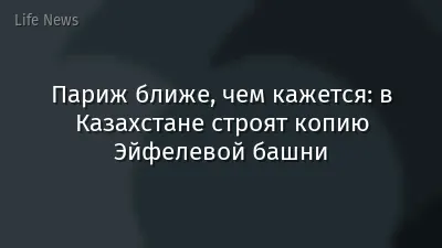 Париж ближе, чем кажется: в Казахстане строят копию Эйфелевой башни