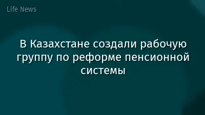 В Казахстане создали рабочую группу по реформе пенсионной системы
