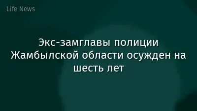 Экс-замглавы полиции Жамбылской области осужден на шесть лет