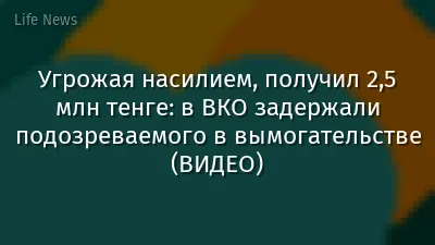 Угрожая насилием, получил 2,5 млн тенге: в ВКО задержали подозреваемого в вымогательстве (ВИДЕО)