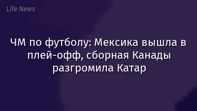 ЧМ по футболу: Мексика вышла в плей-офф, сборная Канады разгромила Катар