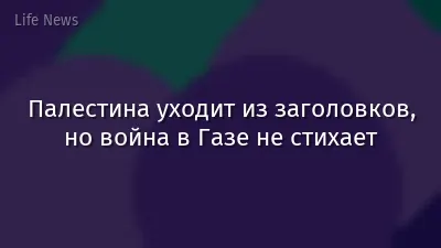 Палестина уходит из заголовков, но война в Газе не стихает