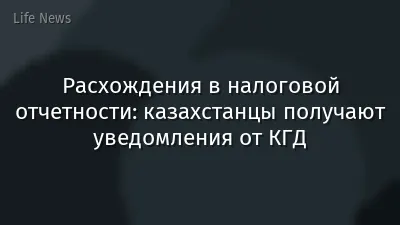 Расхождения в налоговой отчетности: казахстанцы получают уведомления от КГД