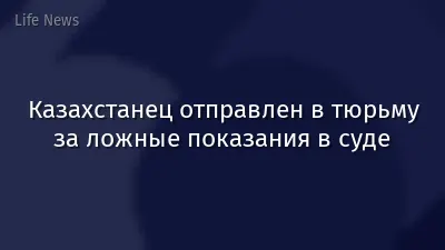 Казахстанец отправлен в тюрьму за ложные показания в суде