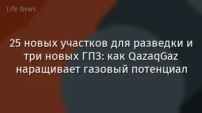 25 новых участков для разведки и три новых ГПЗ: как QazaqGaz наращивает газовый потенциал